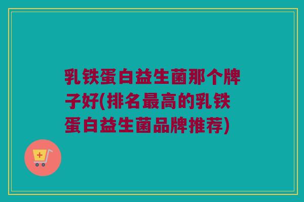 乳铁蛋白益生菌那个牌子好(排名最高的乳铁蛋白益生菌品牌推荐)