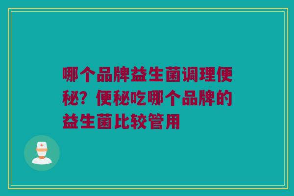 哪个品牌益生菌调理便秘？便秘吃哪个品牌的益生菌比较管用