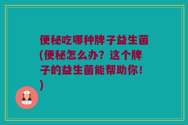 便秘吃哪种牌子益生菌(便秘怎么办？这个牌子的益生菌能帮助你！)