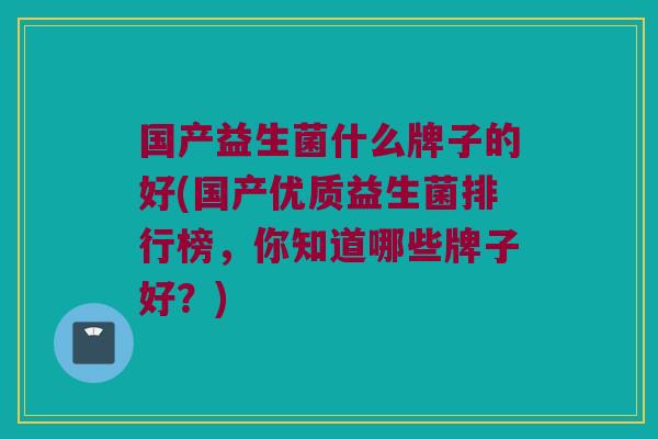 国产益生菌什么牌子的好(国产优质益生菌排行榜，你知道哪些牌子好？)