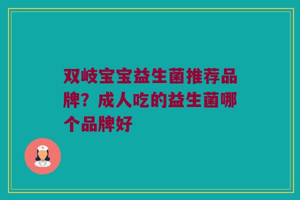 双岐宝宝益生菌推荐品牌？成人吃的益生菌哪个品牌好