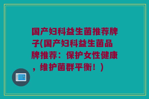 国产妇科益生菌推荐牌子(国产妇科益生菌品牌推荐：保护女性健康，维护菌群平衡！)