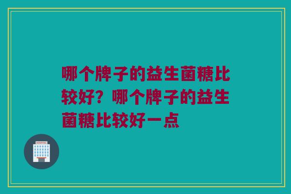 哪个牌子的益生菌糖比较好？哪个牌子的益生菌糖比较好一点