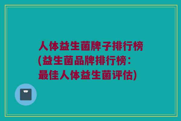人体益生菌牌子排行榜(益生菌品牌排行榜：最佳人体益生菌评估)