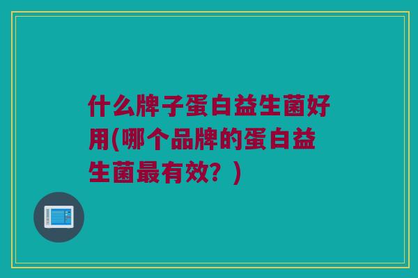 什么牌子蛋白益生菌好用(哪个品牌的蛋白益生菌有效?) 什么牌子蛋白益生菌好用(哪个品牌的蛋白益生菌有效?)