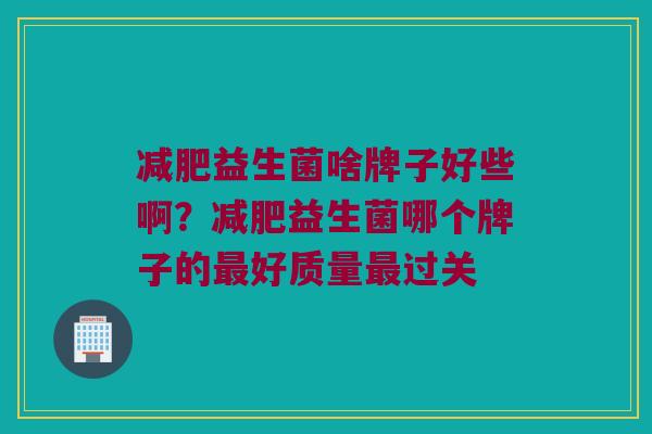 减肥益生菌啥牌子好些啊？减肥益生菌哪个牌子的最好质量最过关