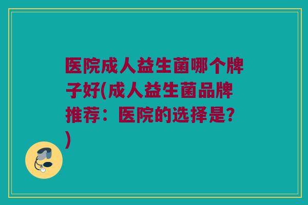 医院成人益生菌哪个牌子好(成人益生菌品牌推荐：医院的选择是？)