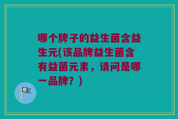 哪个牌子的益生菌含益生元(该品牌益生菌含有益菌元素，请问是哪一品牌？)