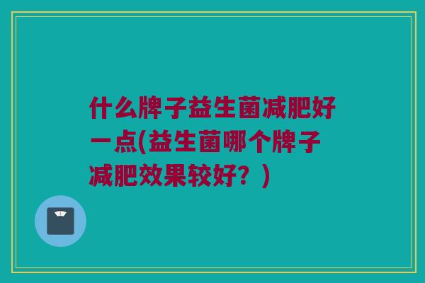 什么牌子益生菌减肥好一点(益生菌哪个牌子减肥效果较好？)