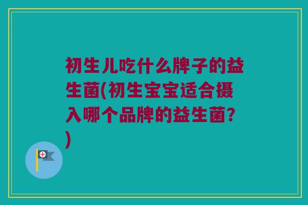 初生儿吃什么牌子的益生菌(初生宝宝适合摄入哪个品牌的益生菌?) 初生儿吃什么牌子的益生菌(初生宝宝适合摄入哪个品牌的益生菌?)