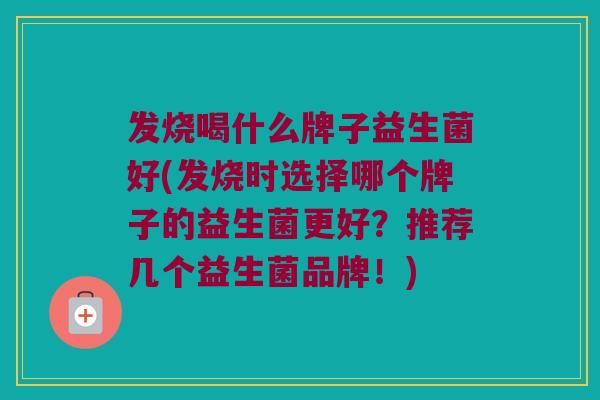 发烧喝什么牌子益生菌好(发烧时选择哪个牌子的益生菌更好？推荐几个益生菌品牌！)