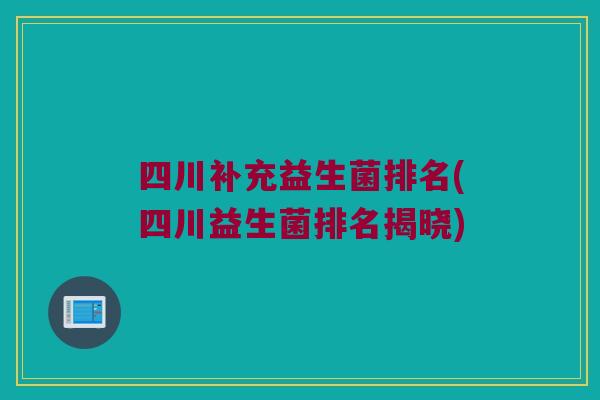 四川补充益生菌排名(四川益生菌排名揭晓)