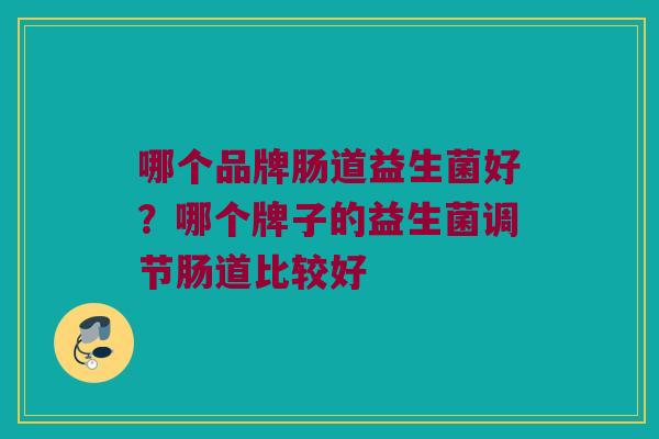 哪个品牌肠道益生菌好？哪个牌子的益生菌调节肠道比较好