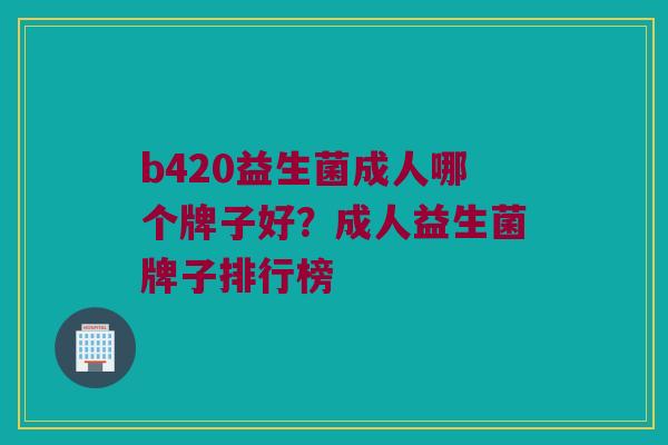 b420益生菌成人哪个牌子好？成人益生菌牌子排行榜