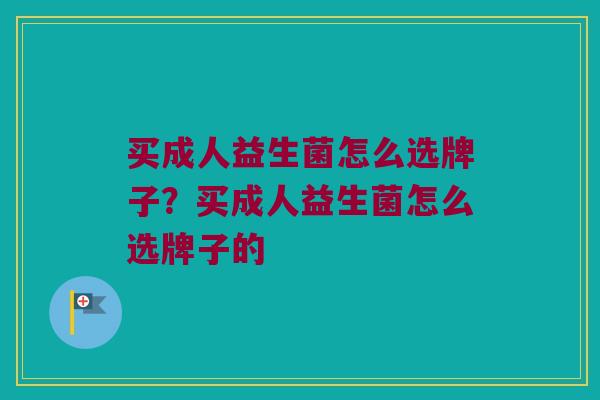 买成人益生菌怎么选牌子？买成人益生菌怎么选牌子的