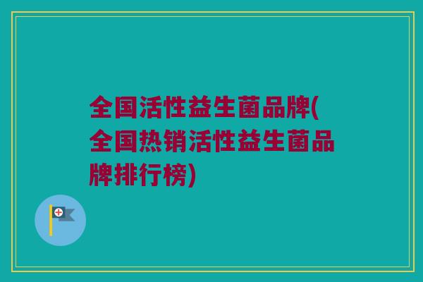全国活性益生菌品牌(全国热销活性益生菌品牌排行榜)