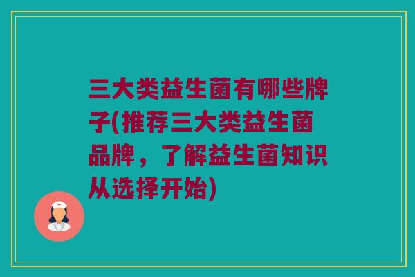 三大类益生菌有哪些牌子(推荐三大类益生菌品牌，了解益生菌知识从选择开始)