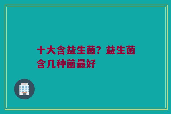 十大含益生菌？益生菌含几种菌最好