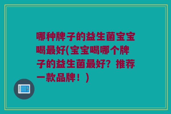 哪种牌子的益生菌宝宝喝最好(宝宝喝哪个牌子的益生菌最好？推荐一款品牌！)