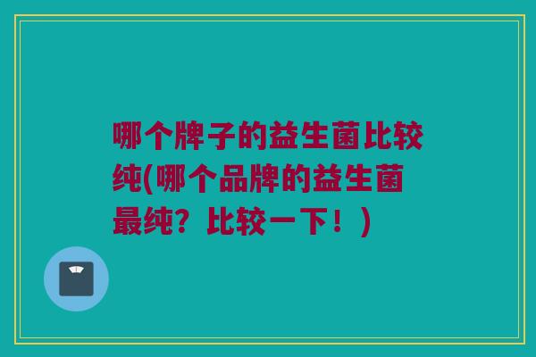 哪个牌子的益生菌比较纯(哪个品牌的益生菌最纯？比较一下！)