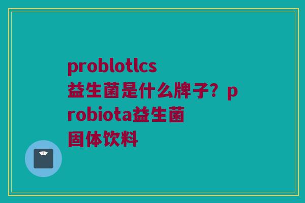 problotlcs益生菌是什么牌子？probiota益生菌固体饮料