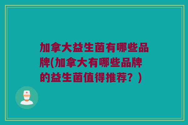 加拿大益生菌有哪些品牌(加拿大有哪些品牌的益生菌值得推荐？)