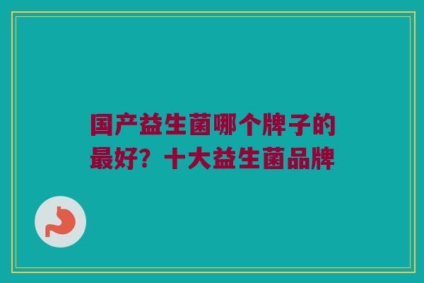 国产益生菌哪个牌子的好?十大益生菌品牌 国产益生菌哪个牌子的好?十大益生菌品牌