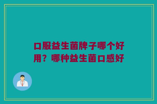 口服益生菌牌子哪个好用?哪种益生菌口感好 口服益生菌牌子哪个好用?哪种益生菌口感好