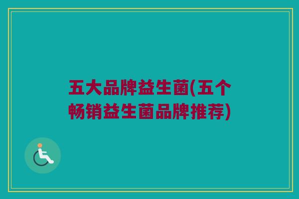 五大品牌益生菌(五个畅销益生菌品牌推荐)
