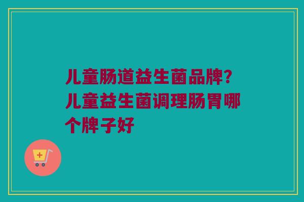 儿童肠道益生菌品牌？儿童益生菌调理肠胃哪个牌子好