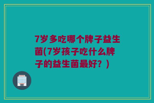 7岁多吃哪个牌子益生菌(7岁孩子吃什么牌子的益生菌最好？)
