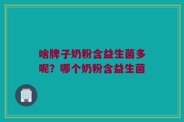 啥牌子奶粉含益生菌多呢？哪个奶粉含益生菌