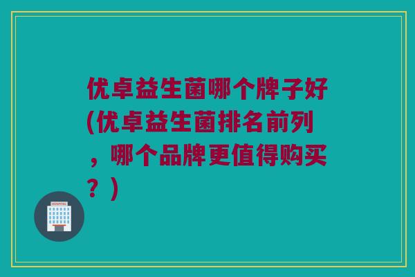 优卓益生菌哪个牌子好(优卓益生菌排名前列，哪个品牌更值得购买？)