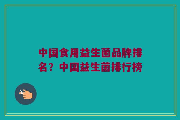中国食用益生菌品牌排名？中国益生菌排行榜
