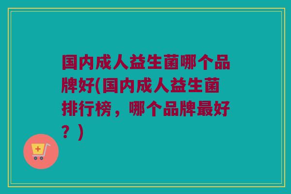 国内成人益生菌哪个品牌好(国内成人益生菌排行榜，哪个品牌最好？)