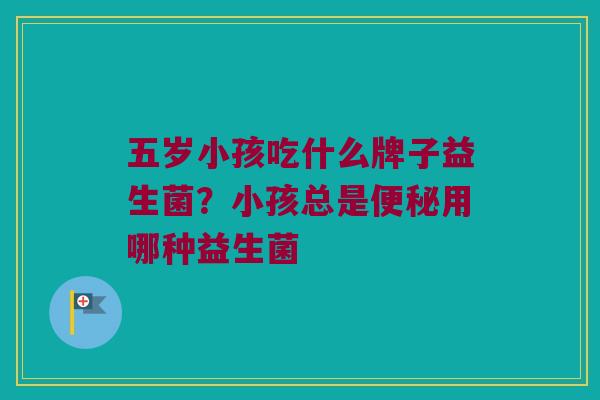 五岁小孩吃什么牌子益生菌？小孩总是便秘用哪种益生菌