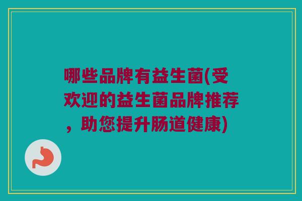 哪些品牌有益生菌(受欢迎的益生菌品牌推荐,助您提升肠道健康) 哪些品牌有益生菌(受欢迎的益生菌品牌推荐,助您提升肠道健康)