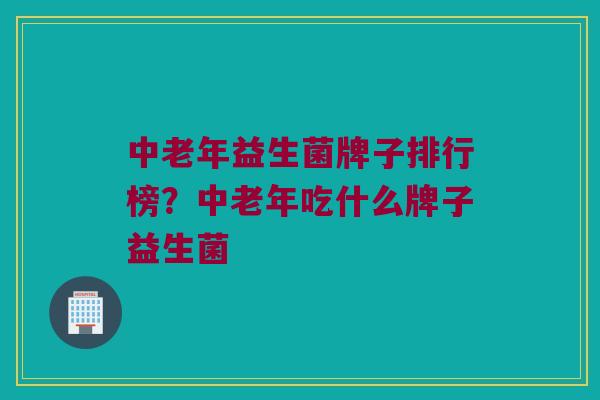 中老年益生菌牌子排行榜?中老年吃什么牌子益生菌 中老年益生菌牌子排行榜?中老年吃什么牌子益生菌