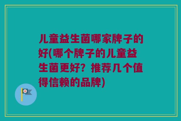 儿童益生菌哪家牌子的好(哪个牌子的儿童益生菌更好？推荐几个值得信赖的品牌)