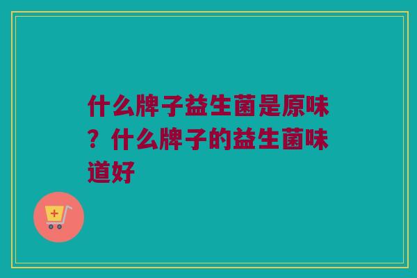 什么牌子益生菌是原味？什么牌子的益生菌味道好