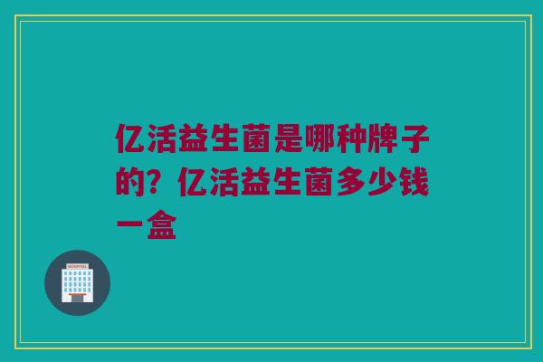 亿活益生菌是哪种牌子的？亿活益生菌多少钱一盒