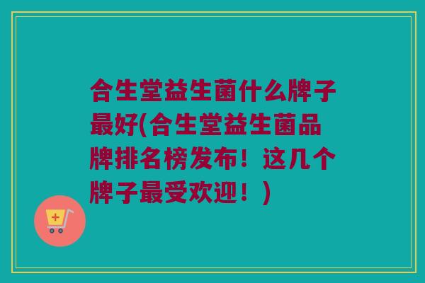 合生堂益生菌什么牌子最好(合生堂益生菌品牌排名榜发布！这几个牌子最受欢迎！)