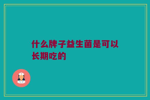 什么牌子益生菌是可以长期吃的