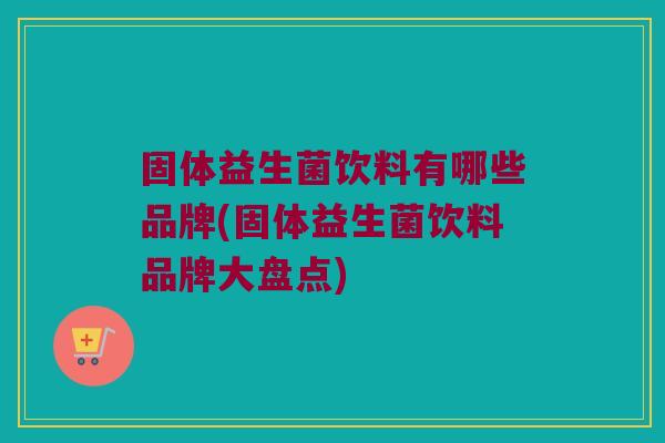 固体益生菌饮料有哪些品牌(固体益生菌饮料品牌大盘点)