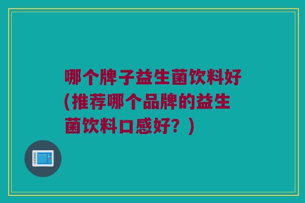 哪个牌子益生菌饮料好(推荐哪个品牌的益生菌饮料口感好？)