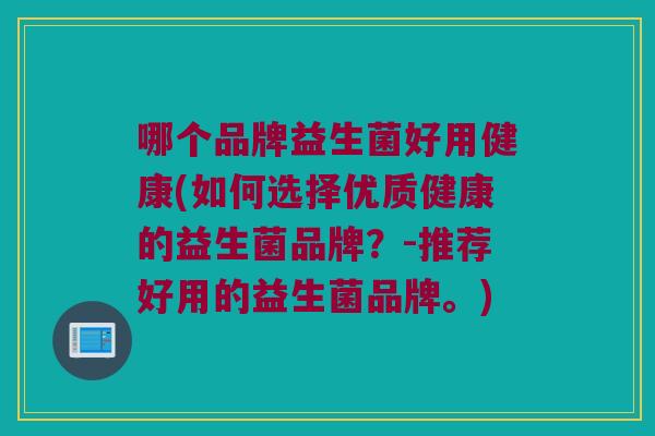 哪个品牌益生菌好用健康(如何选择优质健康的益生菌品牌？-推荐好用的益生菌品牌。)