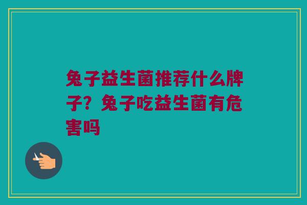 兔子益生菌推荐什么牌子？兔子吃益生菌有危害吗