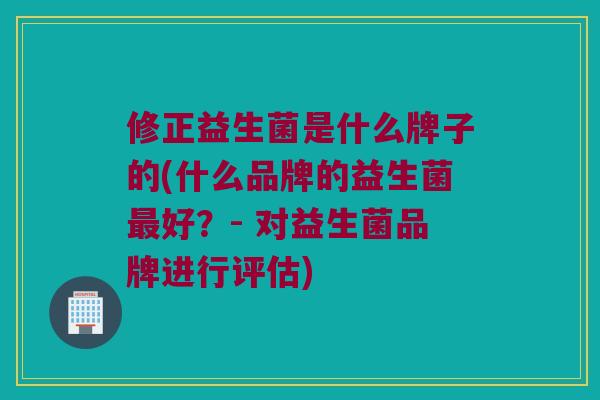 修正益生菌是什么牌子的(什么品牌的益生菌最好？- 对益生菌品牌进行评估)