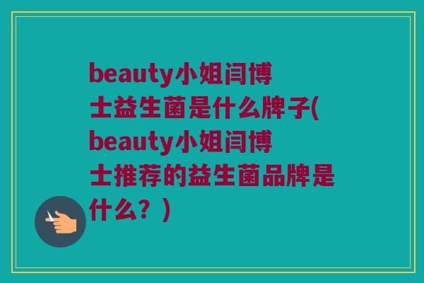 beauty小姐闫博士益生菌是什么牌子(beauty小姐闫博士推荐的益生菌品牌是什么？)