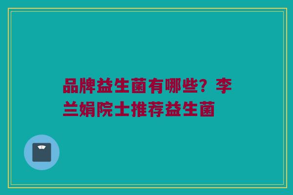 品牌益生菌有哪些？李兰娟院士推荐益生菌